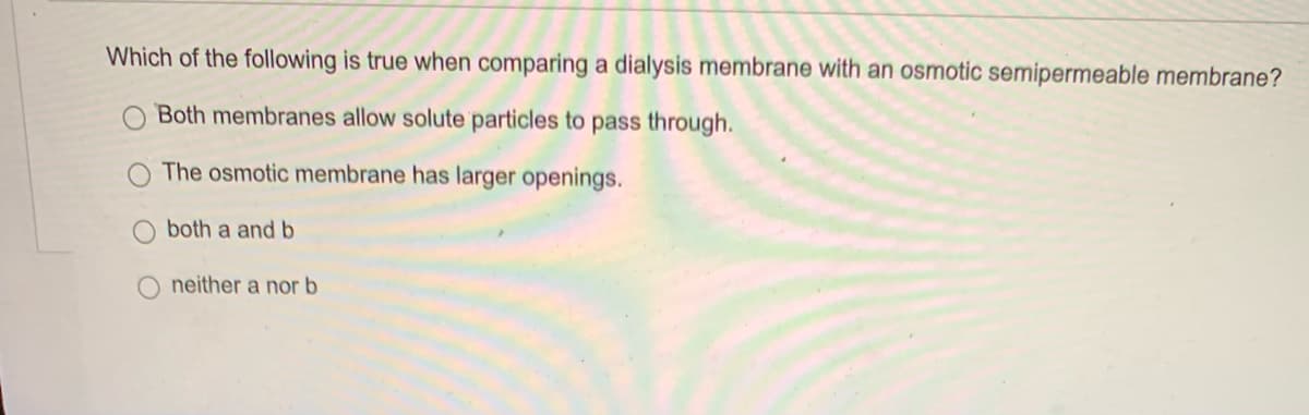 Which of the following is true when comparing a dialysis membrane with an osmotic semipermeable membrane?
Both membranes allow solute particles to pass through.
The osmotic membrane has larger openings.
both a and b
neither a nor b