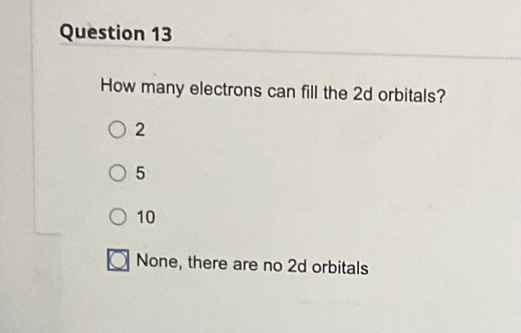 Question 13
How many electrons can fill the 2d orbitals?
02
5
O 10
None, there are no 2d orbitals