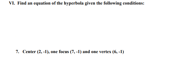 VI. Find an equation of the hyperbola given the following conditions:
7. Center (2, -1), one focus (7, -1) and one vertex (6, -1)
