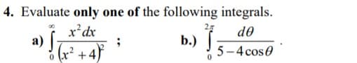 4. Evaluate only one of the following integrals.
27
x'dx
a) f;
(r² + 4}
de
b.)
5-4 cos0
