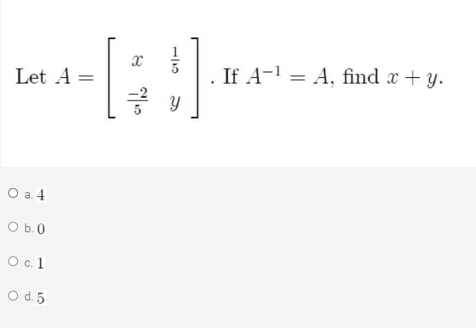 If A-1 = A, find x + y.
Let A =
O a. 4
O b. 0
O c. 1
O d. 5
