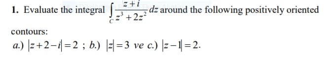 z+i
1. Evaluate the integral
dz around the following positively oriented
z +2z?
contours:
a.) |z+2-=2 ; b.) H=3 ve c.) |z -1=2.
