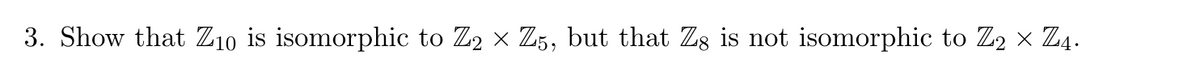 3. Show that Z10 is isomorphic to Z2 × Z5, but that Zg is not isomorphic to Z₂ × Z4.