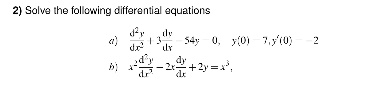 2) Solve the following differential equations
d²y dy
dx²
+354y= 0, y(0) = 7,y'(0) = −2
dx
a)
b)
dy
x2d²y
-2x=²+2y = x³,
dx² dx