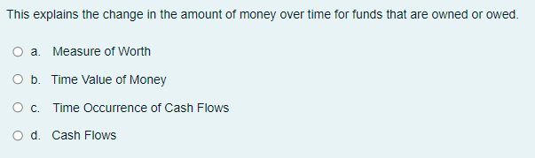 This explains the change in the amount of money over time for funds that are owned or owed.
a. Measure of Worth
b. Time Value of Money
Oc. Time Occurrence of Cash Flows
d. Cash Flows
