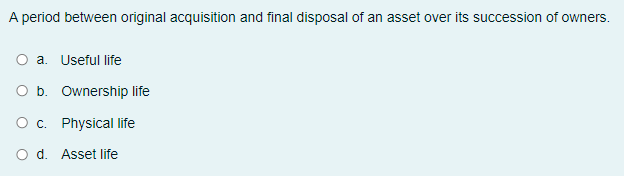 A period between original acquisition and final disposal of an asset over its succession of owners.
O a. Useful life
O b. Ownership life
O c. Physical life
O d. Asset life
