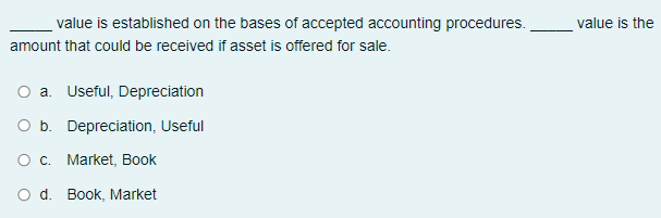 value is established on the bases of accepted accounting procedures.
value is the
amount that could be received if asset is offered for sale.
a. Useful, Depreciation
O b. Depreciation, Useful
Ос. Market, Вook
O d. Book, Market
