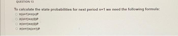 QUESTION 13
To calculate the state probabilities for next period n+1 we need the following formula:
TT(n+1)=(n)P
TT(n+1)=π(0)P
Ο π(n+1)=π(0) P
Ⓒπ(n+1)=(n+1)P