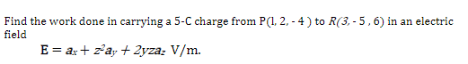 Find the work done in carrying a 5-C charge from P(1, 2, -4) to R(3, -5,6) in an electric
field
E = ax + z²ay + 2yzaz V/m.