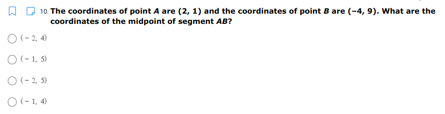 10. The coordinates of point A are (2, 1) and the coordinates of point B are (-4, 9). What are the
coordinates of the midpoint of segment AB?
O (- 2, 4)
O (- 1, 5)
O (- 2, 5)
O (- 1, 4)
