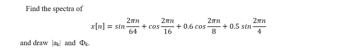 Find the spectra of
2πη
x[n] = sin
64
2πη
+ cos
16
2πη
+ 0.6 cos
8
2πη
+ 0.5 sin-
4
and draw Jak and Ok.
