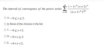 The interval of convergence of the power series -1)"(x+2)"
20 (n+1)422
O A. -65xs2.
O B. None of the choices in the list
OC.-65x<2.
OD. -6<xs2.
OE -6<x<2.
