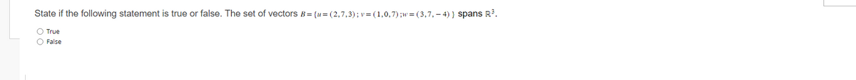 State if the following statement is true or false. The set of vectors B = {u=(2,7,3); v= (1,0,7);w=(3,7,— 4) } spans R³.
O True
O False