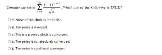 (-1)*+3
Consider the series
Which one of the following is TRUE?
O A. None of the choices in the list.
O B. The series is divergent
O.This is a p-series which is convergent.
O D. The series is not absolutely convergent.
OE. The series is conditional convergent.
