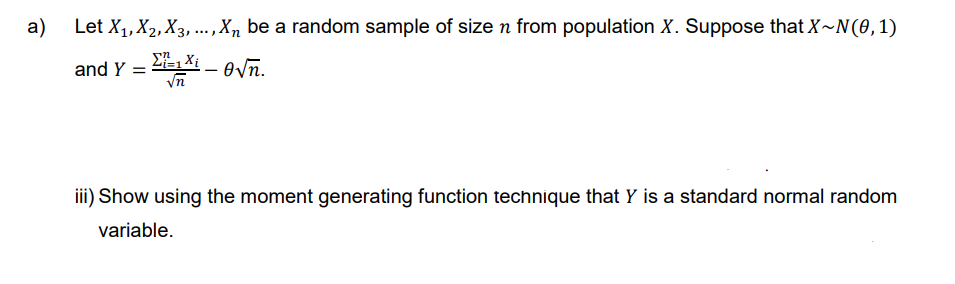 a)
Let X₁, X2, X3,..., Xn be a random sample of size n from population X. Suppose that X~N(0, 1)
and Y =
Xi
=1X₁-0√n.
iii) Show using the moment generating function technique that Y is a standard normal random
variable.