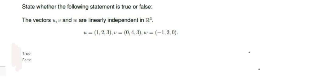 State whether the following statement is true or false:
The vectors u, v and w are linearly independent in R³.
True
False
u= (1, 2, 3), v = (0,4,3), w = (-1,2,0).