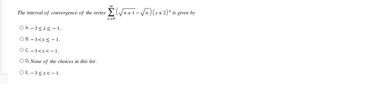 The interval of convergence of the series (√n+1-√√n) (x+2)" is given by
n=0
O A.-3≤x≤-1.
O B.-3 < x≤ -1.
OC.-3<x< -1.
O D. None of the choices in this list.
O E.-3≤ x < -1.