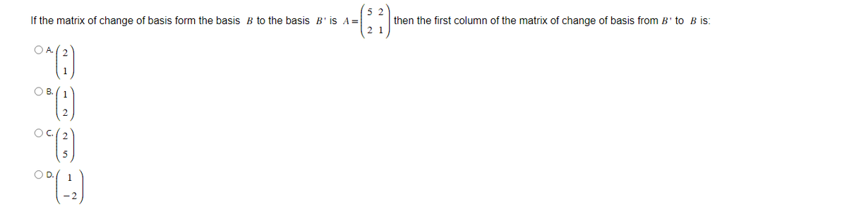 If the matrix of change of basis form the basis B to the basis B' is A =
(³)
O A.
OB.
04 (3)
00 (12)
52
21
then the first column of the matrix of change of basis from B to B is: