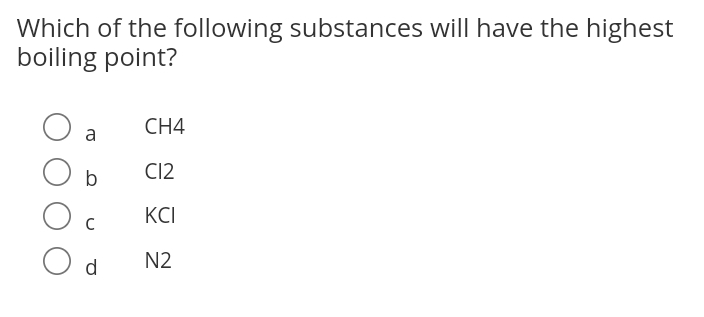 Which of the following substances will have the highest
boiling point?
CH4
a
b
CI2
KCI
C
O d
N2
