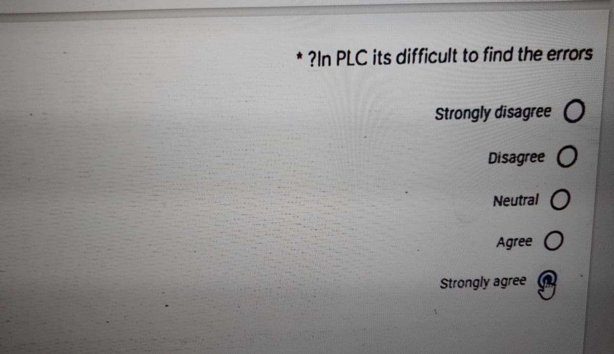 * ?In PLC its difficult to find the errors
Strongly disagree O
Disagree O
Neutral O
Agree O
Strongly agree