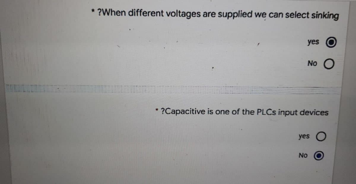 * ?When different voltages are supplied we can select sinking
yes O
No O
L
?Capacitive is one of the PLCs input devices
yes O
No