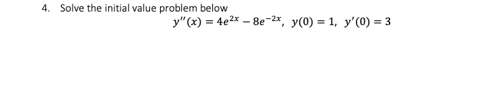 4. Solve the initial value problem below
y"(x) = 4e²x - 8e-2x, y(0) = 1, y'(0) = 3