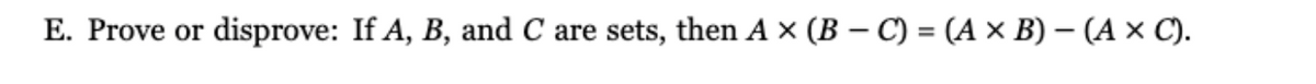 E. Prove or disprove: If A, B, and C are sets, then A x (B-C) = (A × B) - (A x C).