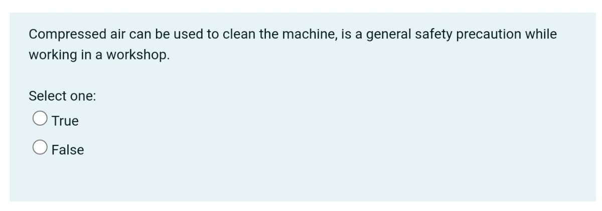 Compressed air can be used to clean the machine, is a general safety precaution while
working in a workshop.
Select one:
True
O False
