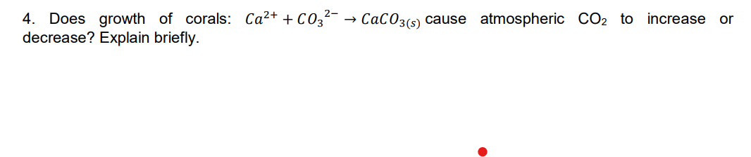 4. Does growth of corals: Ca²+ + CO3²- → CaCO3(s) cause atmospheric CO2 to increase or
decrease? Explain briefly.
