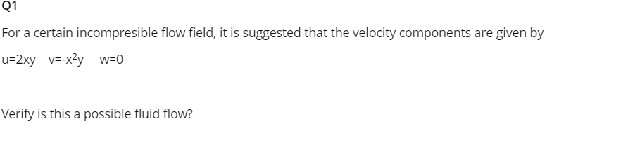 Q1
For a certain incompresible flow field, it is suggested that the velocity components are given by
u=2xy v=-x?y w=0
Verify is this a possible fluid flow?
