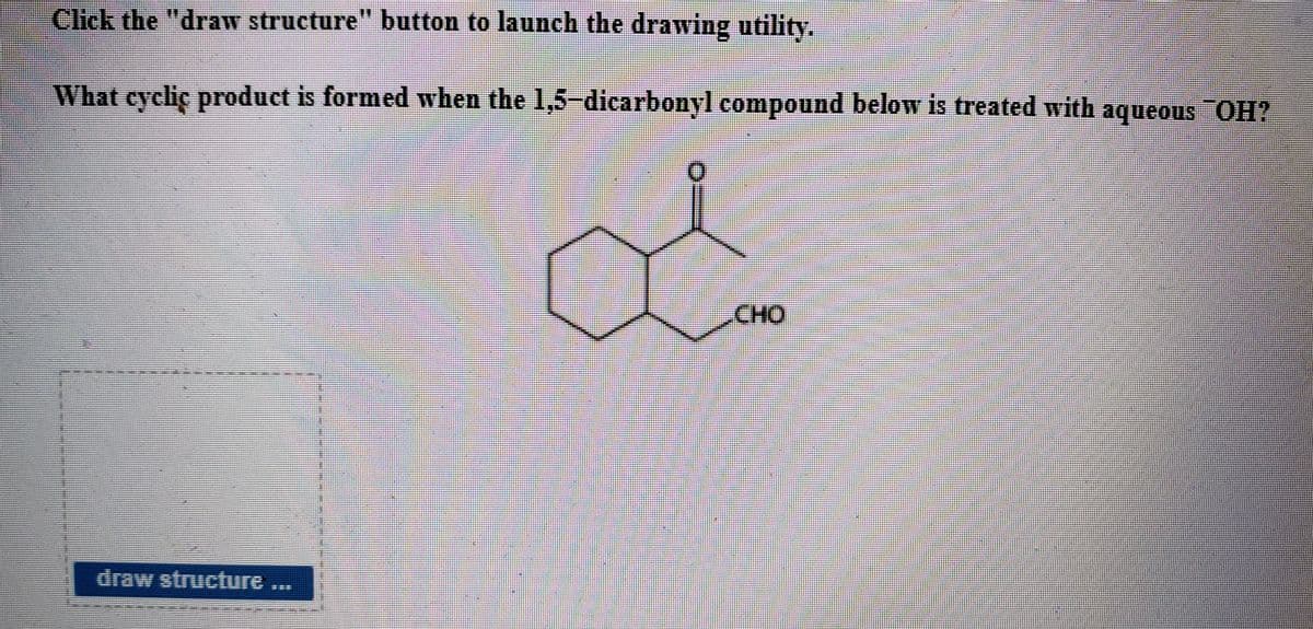 Click the "draw structure" button to launch the drawing utility.
What cyclic product is formed when the 1,5-dicarbonyl compound below is treated with aqueous OH?
CHO
draw structure ...
