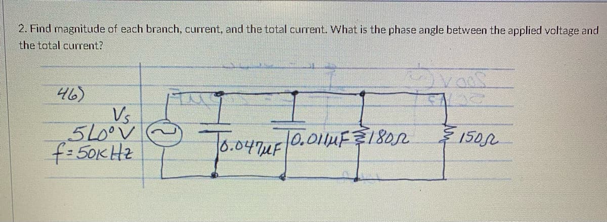 2. Find magnitude of each branch, current, and the total current. What is the phase angle between the applied voltage and
the total current?
cas
46)
Vs
5Loºv
f=50к на
Тооччин
T6.04muF 0.OHMF=180л
150L