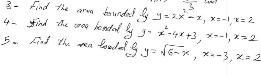 2.
3- Find the
4~ find he aneg bonded ly g2 x-4x+3, メコー), メ=2
area bounded ly y=2x -2, x=-), x= 2
2
Find the area
louded & y= N6-x,
X=-3, x=2
