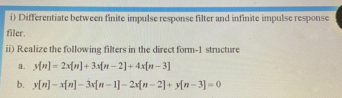 i) Differentiate between finite impulse response filter and infinite impulse response
filer.
ii) Realize the following filters in the direct form-1 structure
a. y[n] = 2x[n]+ 3x[n – 2]+ 4x[n– 3]
-
b. y[n]- x[n]- 3x[n-1]-2x[n- 2]+ y[n-3]=0
