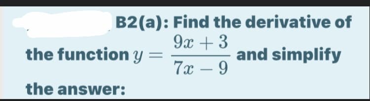 B2(a): Find the derivative of
9х + 3
the function y
and simplify
7х — 9
-
the answer:
