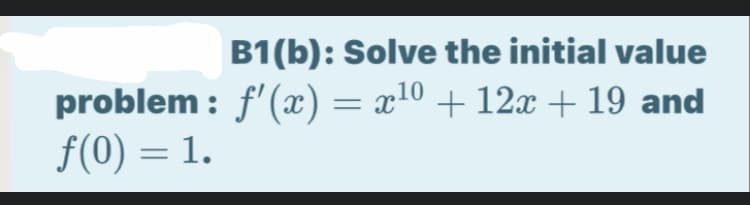 B1(b): Solve the initial value
problem : f'(æ) = x10 + 12x + 19 and
f(0) = 1.
