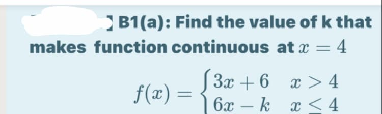 B1(a): Find the value of k that
makes function continuous at x = 4
f(x) =
3x + 6 x > 4
6x – k x < 4
-
