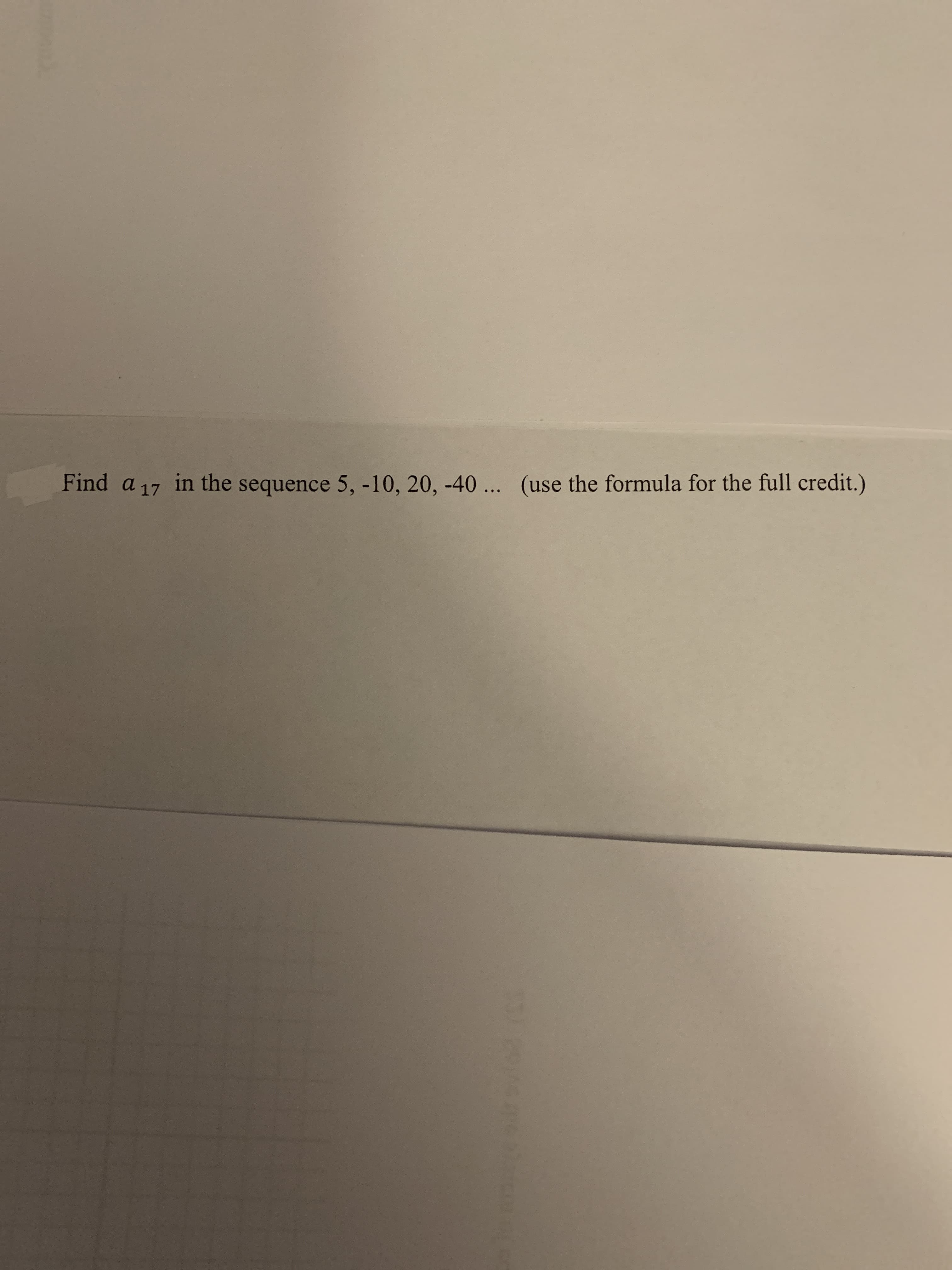 **Problem Statement**

Find \( a_{17} \) in the sequence 5, -10, 20, -40, ...

(Use the formula for the full credit.)