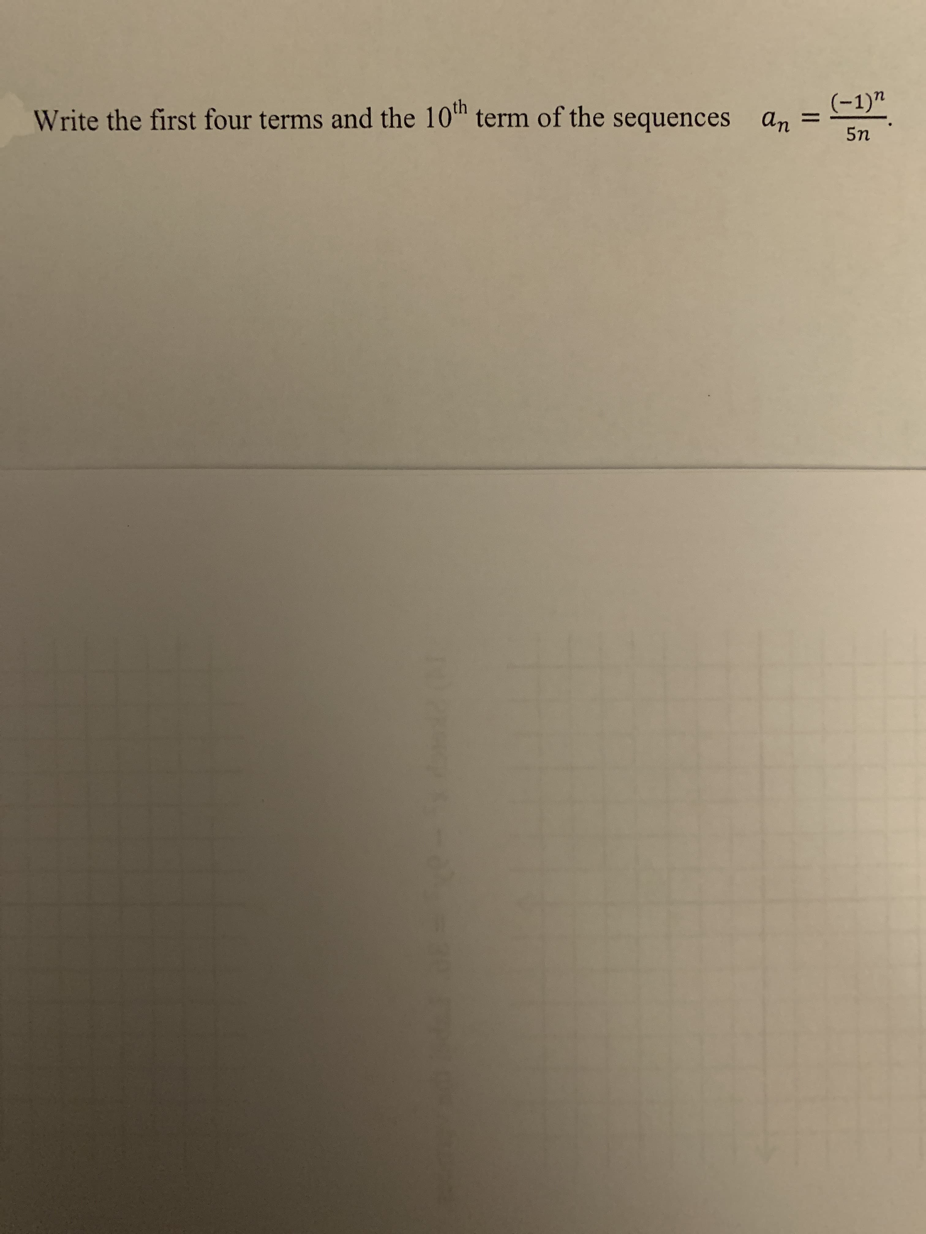 **Finding the First Four Terms and the 10th Term of a Sequence**

For the sequence defined by the formula \( a_n = \frac{(-1)^n}{5n} \), we are asked to determine the first four terms and the 10th term.

### Sequence Definition:
\[ a_n = \frac{(-1)^n}{5n} \]

### Calculating the Terms:
1. **First Term \((n = 1)\)**:
\[ a_1 = \frac{(-1)^1}{5 \cdot 1} = \frac{-1}{5} = -0.2 \]

2. **Second Term \((n = 2)\)**:
\[ a_2 = \frac{(-1)^2}{5 \cdot 2} = \frac{1}{10} = 0.1 \]

3. **Third Term \((n = 3)\)**:
\[ a_3 = \frac{(-1)^3}{5 \cdot 3} = \frac{-1}{15} \approx -0.0667 \]

4. **Fourth Term \((n = 4)\)**:
\[ a_4 = \frac{(-1)^4}{5 \cdot 4} = \frac{1}{20} = 0.05 \]

5. **10th Term \((n = 10)\)**:
\[ a_{10} = \frac{(-1)^{10}}{5 \cdot 10} = \frac{1}{50} = 0.02 \]

### Terms Summary:
- First Term (\(a_1\)): \(-0.2\)
- Second Term (\(a_2\)): \(0.1\)
- Third Term (\(a_3\)): \(-0.0667\)
- Fourth Term (\(a_4\)): \(0.05\)
- 10th Term (\(a_{10}\)): \(0.02\)

### Explanation
The values alternate signs because the numerator, \((-1)^n\), switches between \(-1\) and \(1\) depending on whether \(n\) is odd or even. The denominator involves the product of \(5\) and \(n\), causing the values to decrease as \(n\) increases since the denominator is getting larger.

---

This