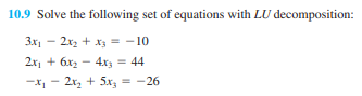 10.9 Solve the following set of equations with LU decomposition:
3x₁ - 2x₂ + x3 = -10
2x₁ + 6x₂ 4x = 44
-x₁2x₂ + 5x₂ = -26