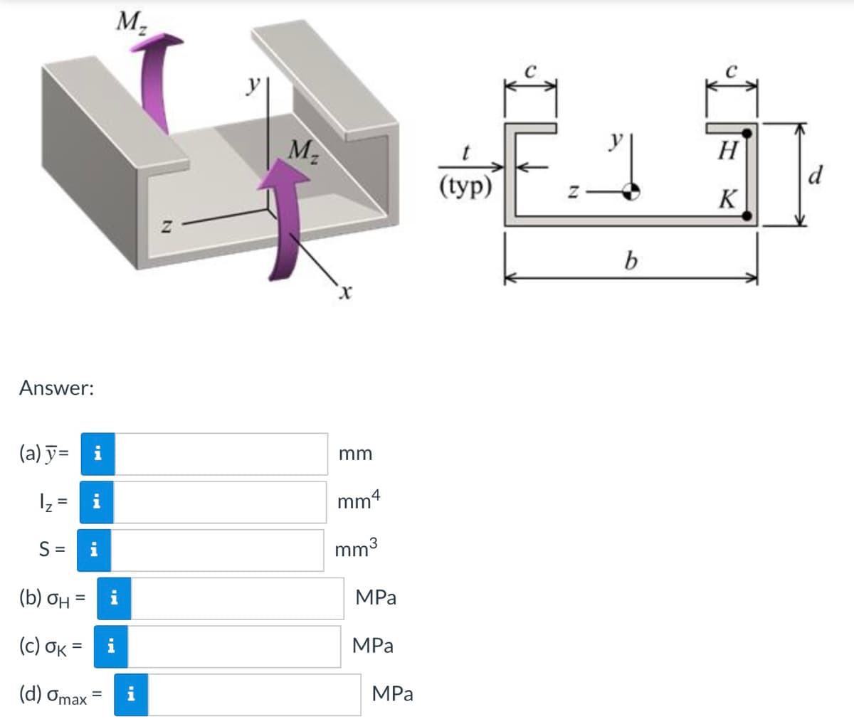 M2
M
H
d
(typ)
K
b
Answer:
(a) y=
mm
Iz =
i
mm4
S =
i
mm3
(b) OH =
MPa
(c) OK =
i
MPa
%3D
( d) σmax
i
MPа
