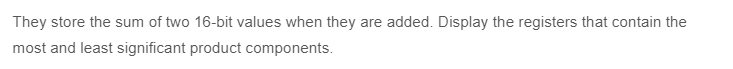 They store the sum of two 16-bit values when they are added. Display the registers that contain the
most and least significant product components.