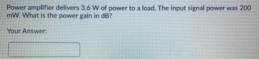 Power amplifier delivers 3.6 W of power to a load. The input signal power was 200
mW. What is the power gain in dB?
Your Answer:
