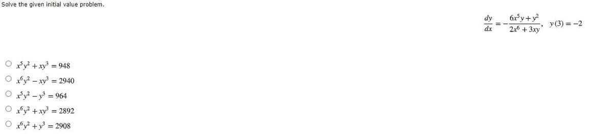 Solve the given initial value problem.
6xy+ y?
2x6 +3xy
dy
y (3) = -2
dx
O y? +xy = 948
O 2 - xy = 2940
O ry? - y = 964
O y? + xy = 2892
O y? +y° = 2908
