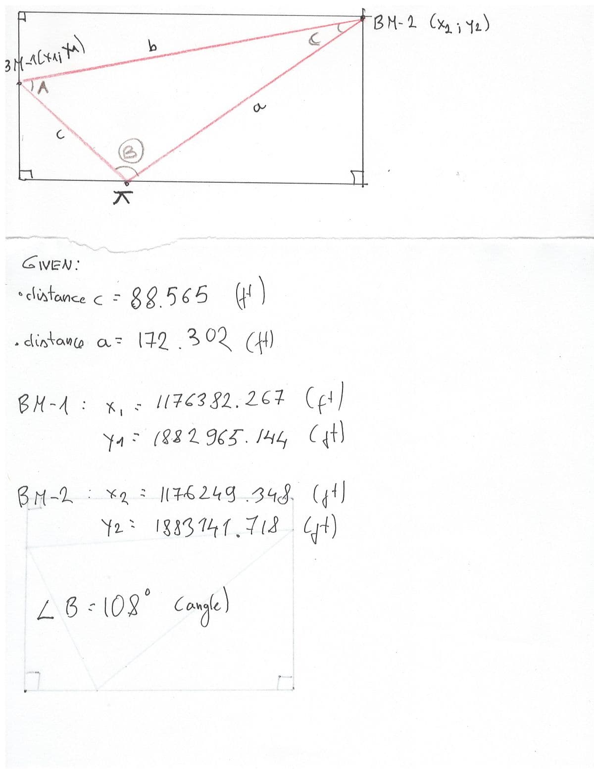 **Diagram Explanation:**

The image shows a geometric diagram featuring a triangle formed by three points labeled as A, B, and X. There are two base stations (BM-1 and BM-2) represented by their coordinates (x₁, y₁) and (x₂, y₂), respectively. The triangle is formed by points A, B, and BM-2, with sides labeled as a, b, and c. The angles are also marked, with one labeled as ∠B.

**Given Data:**

- **Distance c** = 88.565 feet
- **Distance a** = 172.302 feet

**Coordinates:**

- **BM-1**:
  - x₁ = 1176382.267 feet
  - y₁ = 1882965.144 feet

- **BM-2**:
  - x₂ = 1176249.348 feet
  - y₂ = 1883741.718 feet

**Angular Measure:**

- **∠B** = 108° (degrees)