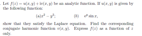 Let f(2) = u(r, y) +iv(x, y) be an analytic function. If u(r, y) is given by
the following function:
(a)r? – y?;
(b)
e" sin r,
show that they satisfy the Laplace equation. Find the corresponding
conjugate harmonic function v(r, y). Express f(2) as a function of z
only.
