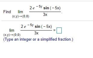 -5y
2 e
sin (- 5x)
Find
lim
3x
(x.y)-(0,0)
2 e -5y sin (- 5x)
lim
3x
(ху)- (0,0)
(Type an integer or a simplified fraction.)
