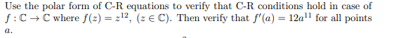 Use the polar form of C-R equations to verify that C-R conditions hold in case of
f:C +C where f(2) = z12, (z e C). Then verify that f'(a) = 12a" for all points
а.
