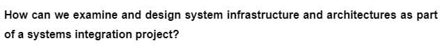 How can we examine and design system infrastructure and architectures as part
of a systems integration project?
