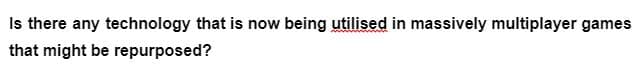 Is there any technology that is now being utilised in massively multiplayer games
that might be repurposed?
